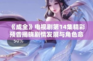 《成全》电视剧第14集精彩预告揭晓剧情发展与角色命运