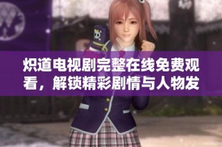 炽道电视剧完整在线免费观看，解锁精彩剧情与人物发展