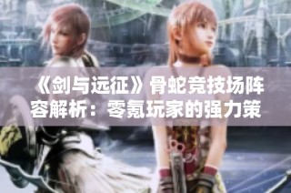 《剑与远征》骨蛇竞技场阵容解析：零氪玩家的强力策略与搭配技巧