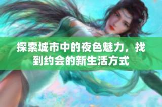探索城市中的夜色魅力，找到约会的新生活方式