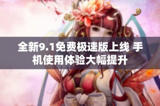 全新9.1免费极速版上线 手机使用体验大幅提升