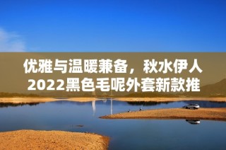 优雅与温暖兼备，秋水伊人2022黑色毛呢外套新款推荐