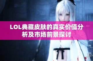 LOL典藏皮肤的真实价值分析及市场前景探讨