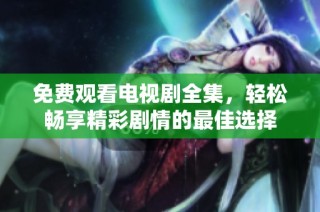 免费观看电视剧全集，轻松畅享精彩剧情的最佳选择