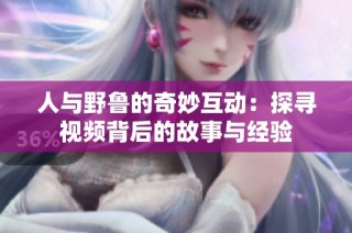 人与野鲁的奇妙互动：探寻视频背后的故事与经验