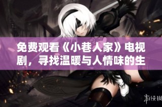 免费观看《小巷人家》电视剧，寻找温暖与人情味的生活故事