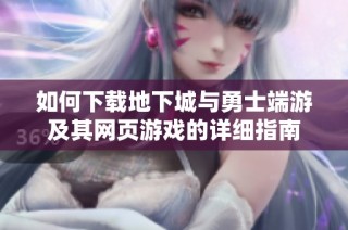 如何下载地下城与勇士端游及其网页游戏的详细指南