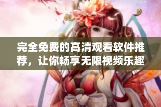 完全免费的高清观看软件推荐，让你畅享无限视频乐趣