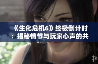 《生化危机6》终极倒计时：揭秘情节与玩家心声的共鸣