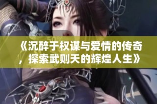 《沉醉于权谋与爱情的传奇，探索武则天的辉煌人生》