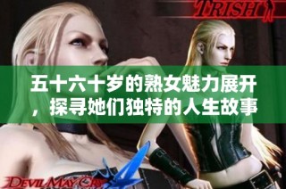 五十六十岁的熟女魅力展开，探寻她们独特的人生故事