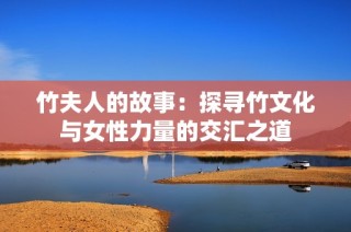 竹夫人的故事：探寻竹文化与女性力量的交汇之道