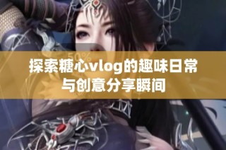 探索糖心vlog的趣味日常与创意分享瞬间