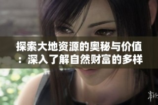 探索大地资源的奥秘与价值：深入了解自然财富的多样性