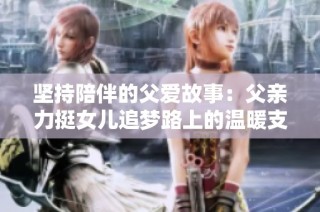 坚持陪伴的父爱故事：父亲力挺女儿追梦路上的温暖支持