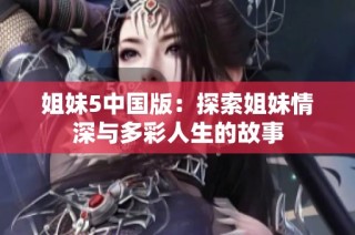 姐妹5中国版：探索姐妹情深与多彩人生的故事