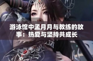 游泳馆中孟月月与教练的故事：热爱与坚持共成长
