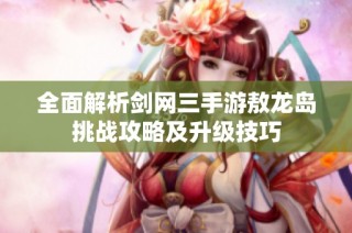 全面解析剑网三手游敖龙岛挑战攻略及升级技巧