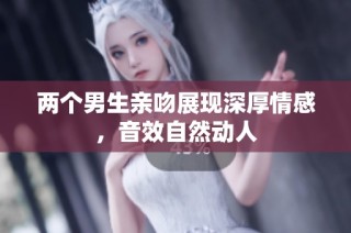 两个男生亲吻展现深厚情感，音效自然动人