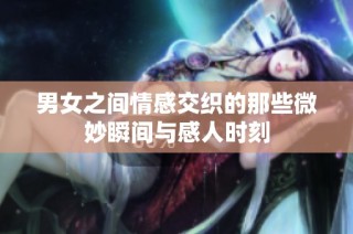 男女之间情感交织的那些微妙瞬间与感人时刻