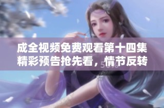 成全视频免费观看第十四集精彩预告抢先看，情节反转引人期待