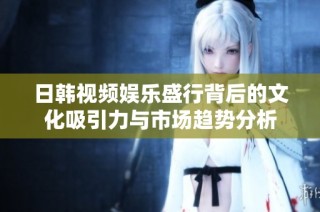 日韩视频娱乐盛行背后的文化吸引力与市场趋势分析