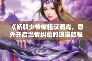 《娇弱少爷被粗汉调戏，意外开启温情纠葛的浪漫旅程》