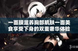 一面膜滋养胸部肌肤一面美食享受下身的双重奢华体验