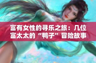 富有女性的寻乐之旅：几位富太太的“鸭子”冒险故事