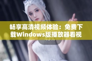 畅享高清视频体验：免费下载Windows版播放器看视频