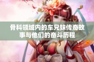骨科领域内的车兄妹传奇故事与他们的奋斗历程