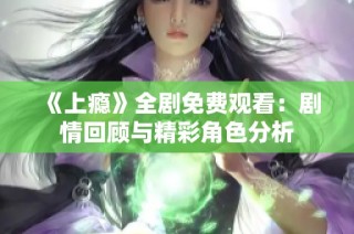 《上瘾》全剧免费观看：剧情回顾与精彩角色分析