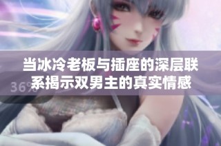 当冰冷老板与插座的深层联系揭示双男主的真实情感