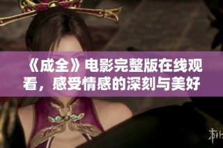 《成全》电影完整版在线观看，感受情感的深刻与美好