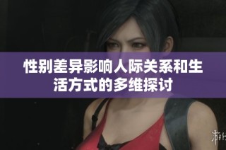 性别差异影响人际关系和生活方式的多维探讨