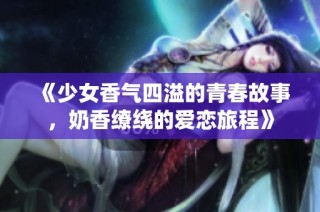 《少女香气四溢的青春故事，奶香缭绕的爱恋旅程》