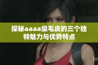 探秘aaaa级毛皮的三个独特魅力与优势特点