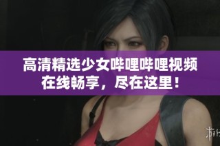 高清精选少女哔哩哔哩视频在线畅享，尽在这里！