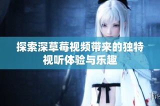 探索深草莓视频带来的独特视听体验与乐趣