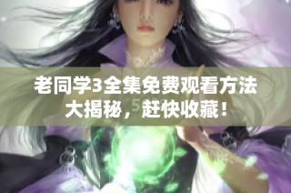 老同学3全集免费观看方法大揭秘，赶快收藏！