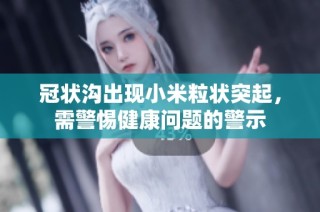 冠状沟出现小米粒状突起，需警惕健康问题的警示