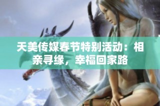 天美传媒春节特别活动：相亲寻缘，幸福回家路