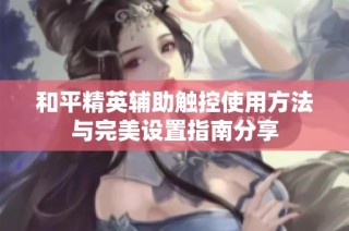 和平精英辅助触控使用方法与完美设置指南分享