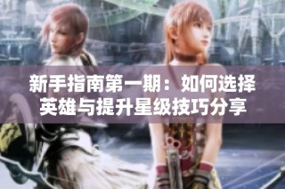 新手指南第一期：如何选择英雄与提升星级技巧分享