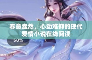 春意盎然，心动难抑的现代爱情小说在线阅读