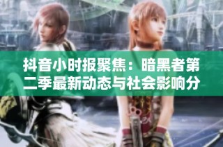 抖音小时报聚焦：暗黑者第二季最新动态与社会影响分析