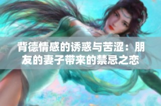 背德情感的诱惑与苦涩：朋友的妻子带来的禁忌之恋