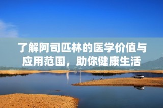 了解阿司匹林的医学价值与应用范围，助你健康生活