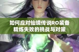 如何应对仙境传说RO装备精炼失败的挑战与对策
