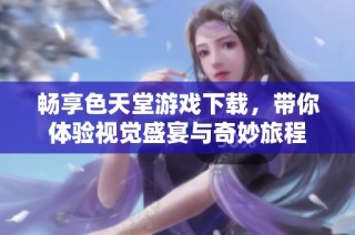 畅享色天堂游戏下载，带你体验视觉盛宴与奇妙旅程